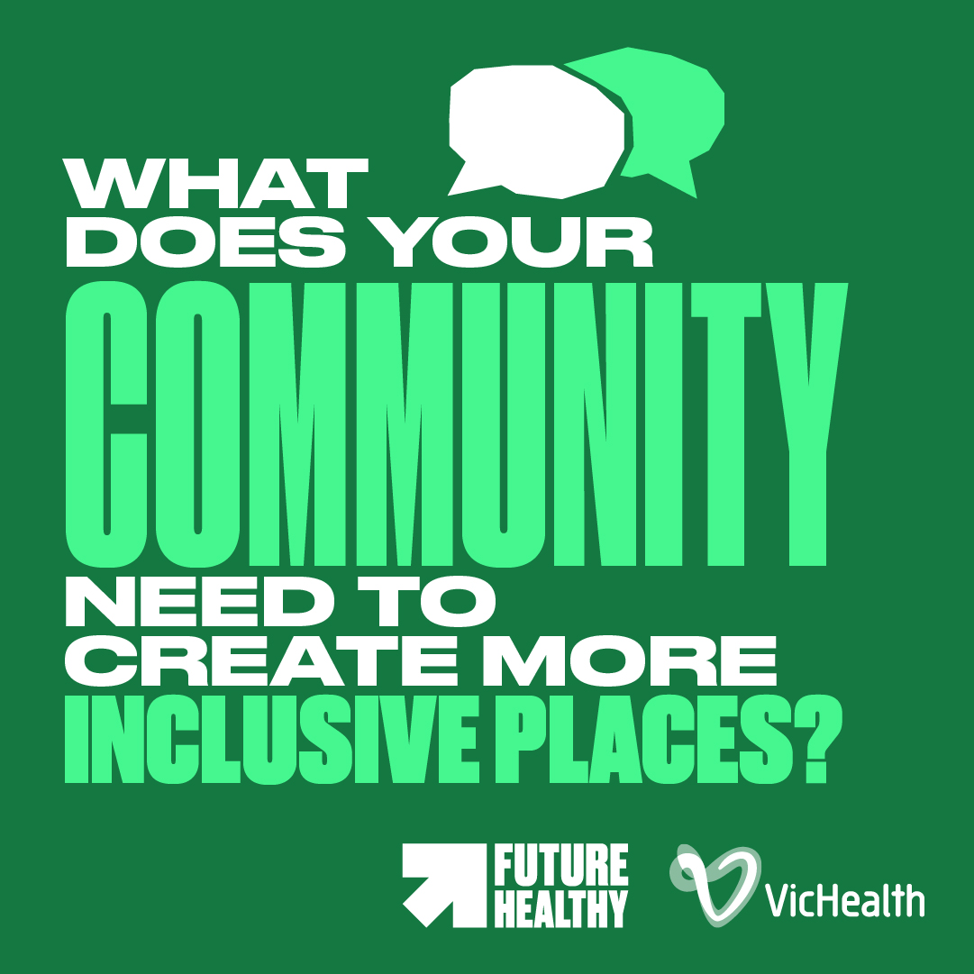 WHAT DOES YOUR COMMUNITY NEED TO CREATE MORE INCLUSIVE PLACES? - Future Healthy | VicHealth